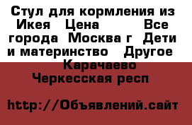 Стул для кормления из Икея › Цена ­ 800 - Все города, Москва г. Дети и материнство » Другое   . Карачаево-Черкесская респ.